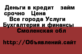 Деньги в кредит,  займ срочно › Цена ­ 1 500 000 - Все города Услуги » Бухгалтерия и финансы   . Смоленская обл.